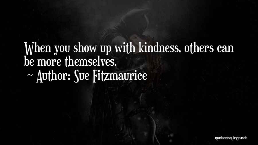 Sue Fitzmaurice Quotes: When You Show Up With Kindness, Others Can Be More Themselves.