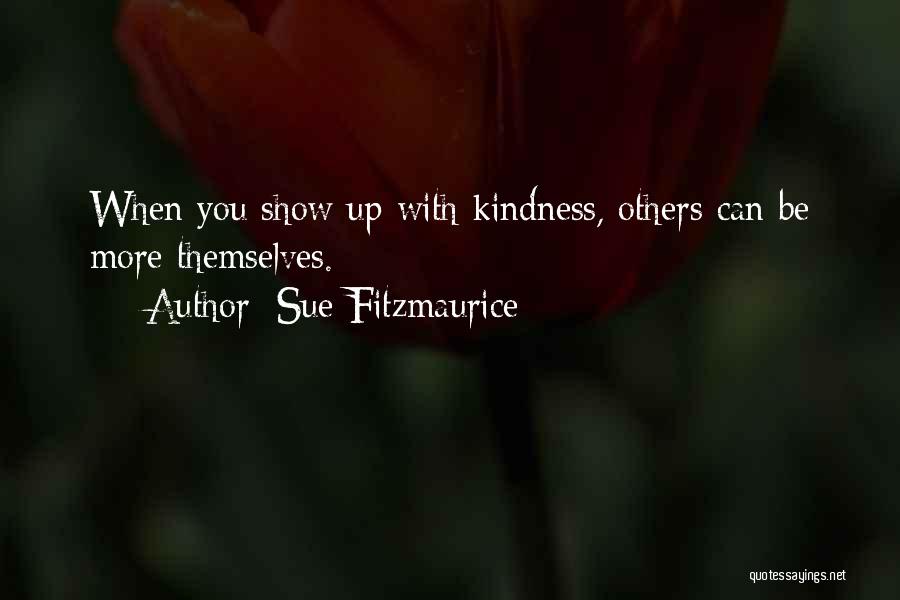 Sue Fitzmaurice Quotes: When You Show Up With Kindness, Others Can Be More Themselves.