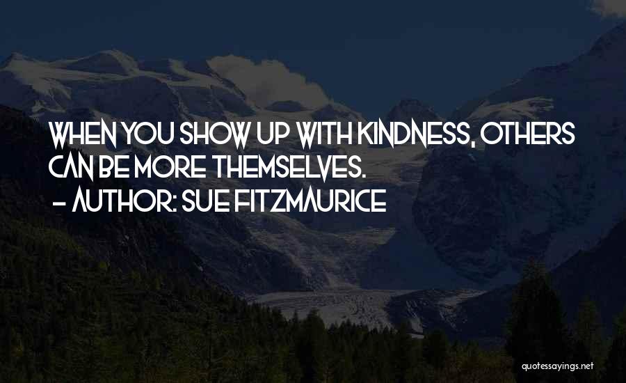 Sue Fitzmaurice Quotes: When You Show Up With Kindness, Others Can Be More Themselves.