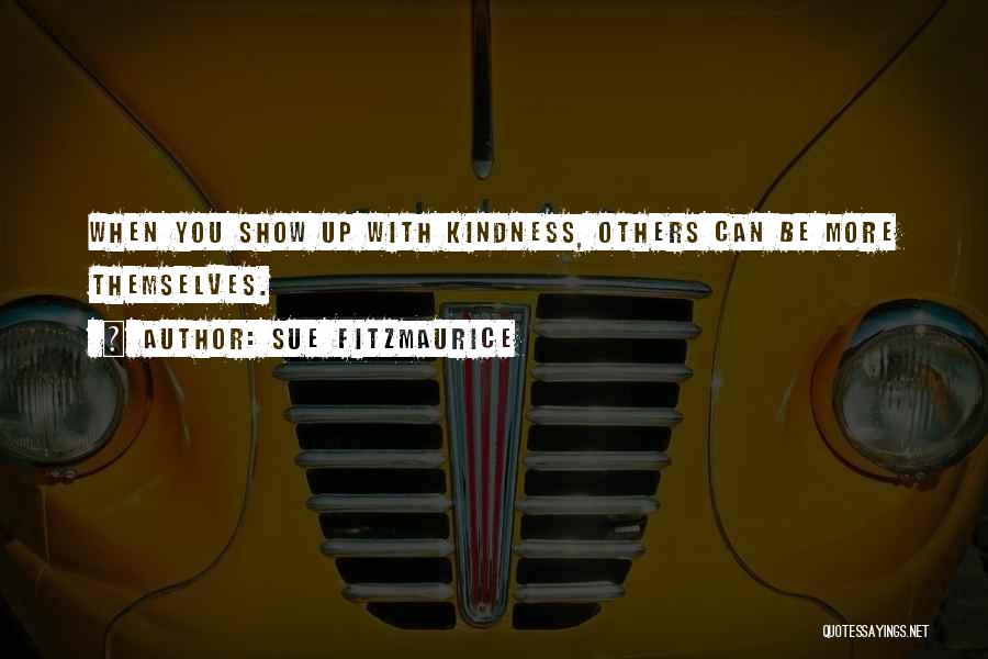 Sue Fitzmaurice Quotes: When You Show Up With Kindness, Others Can Be More Themselves.