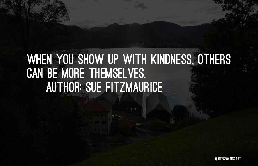 Sue Fitzmaurice Quotes: When You Show Up With Kindness, Others Can Be More Themselves.
