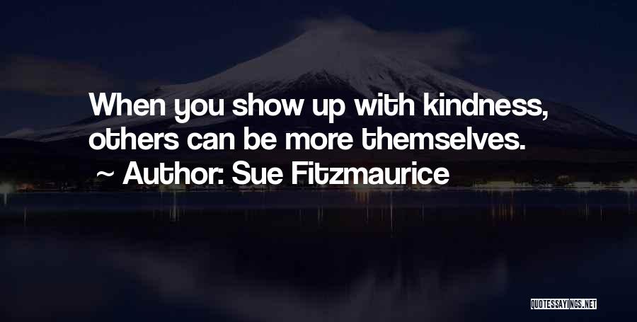Sue Fitzmaurice Quotes: When You Show Up With Kindness, Others Can Be More Themselves.