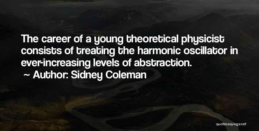 Sidney Coleman Quotes: The Career Of A Young Theoretical Physicist Consists Of Treating The Harmonic Oscillator In Ever-increasing Levels Of Abstraction.