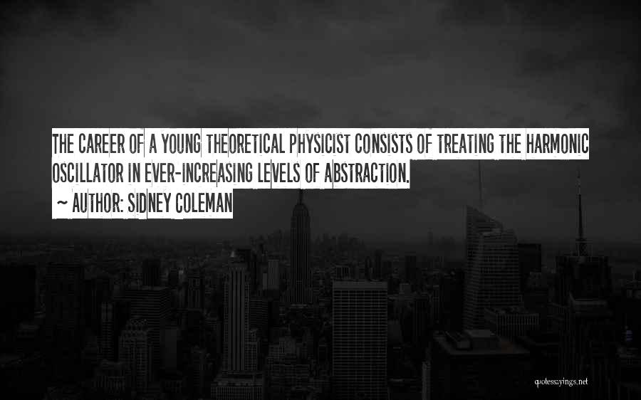 Sidney Coleman Quotes: The Career Of A Young Theoretical Physicist Consists Of Treating The Harmonic Oscillator In Ever-increasing Levels Of Abstraction.