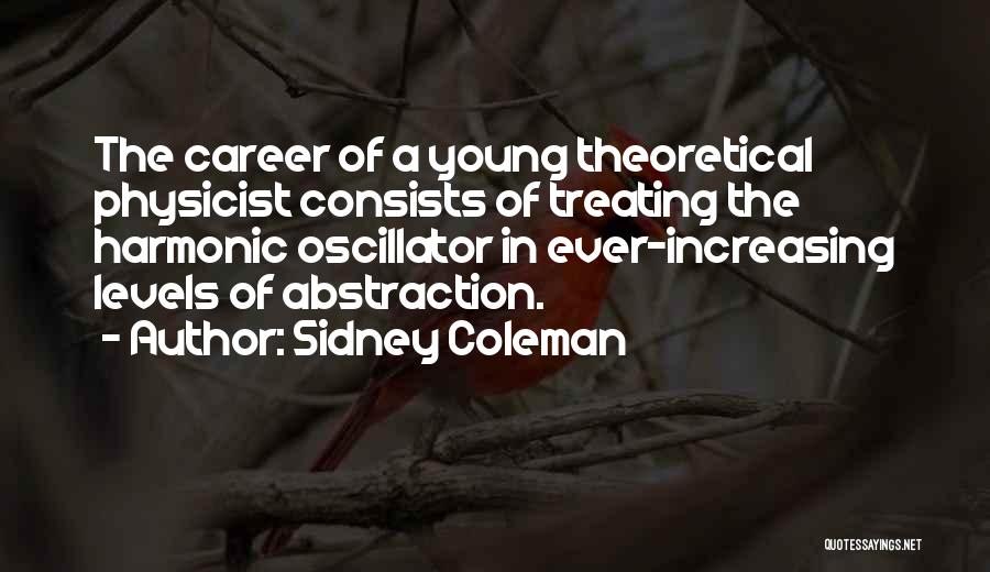 Sidney Coleman Quotes: The Career Of A Young Theoretical Physicist Consists Of Treating The Harmonic Oscillator In Ever-increasing Levels Of Abstraction.