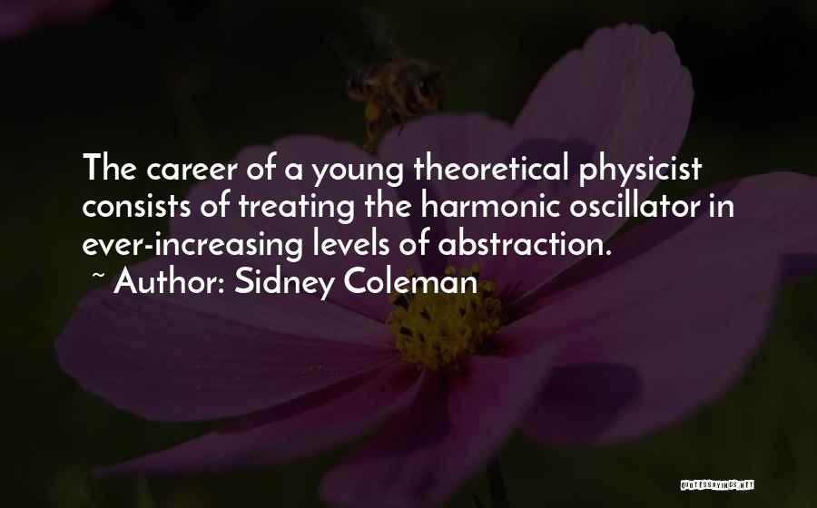 Sidney Coleman Quotes: The Career Of A Young Theoretical Physicist Consists Of Treating The Harmonic Oscillator In Ever-increasing Levels Of Abstraction.