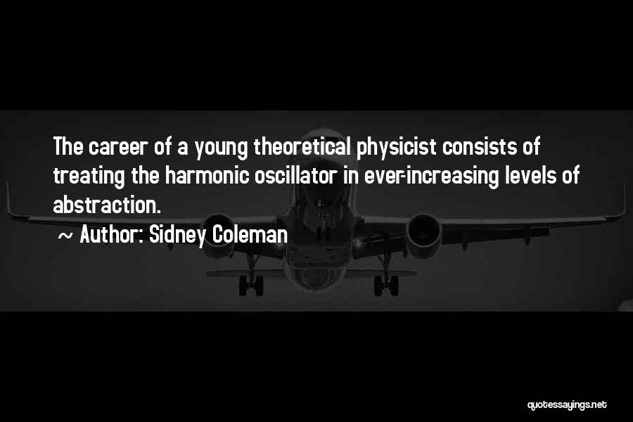 Sidney Coleman Quotes: The Career Of A Young Theoretical Physicist Consists Of Treating The Harmonic Oscillator In Ever-increasing Levels Of Abstraction.