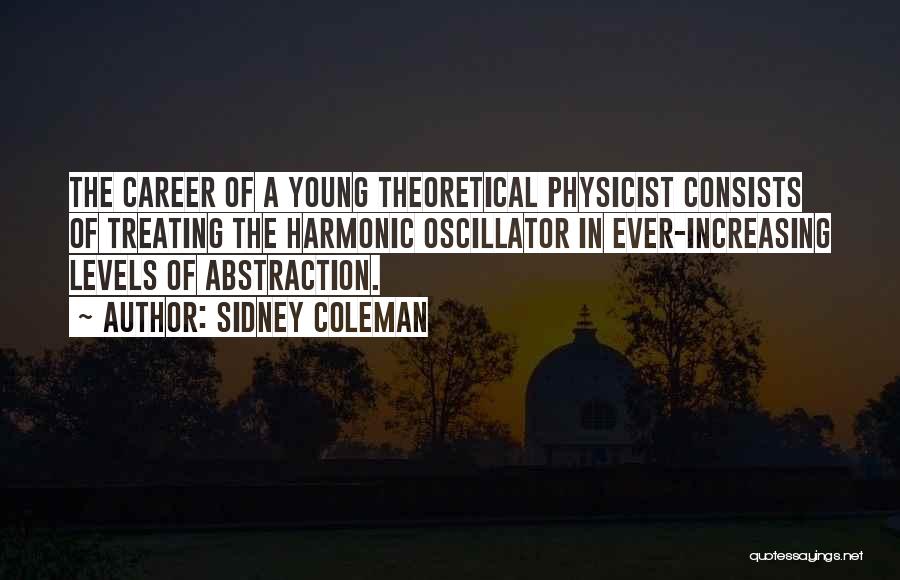 Sidney Coleman Quotes: The Career Of A Young Theoretical Physicist Consists Of Treating The Harmonic Oscillator In Ever-increasing Levels Of Abstraction.