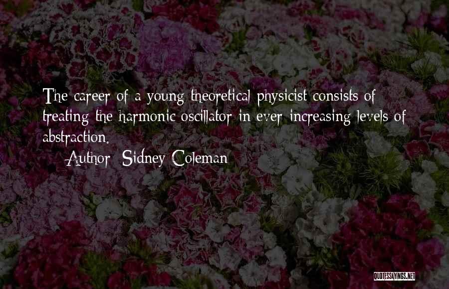 Sidney Coleman Quotes: The Career Of A Young Theoretical Physicist Consists Of Treating The Harmonic Oscillator In Ever-increasing Levels Of Abstraction.
