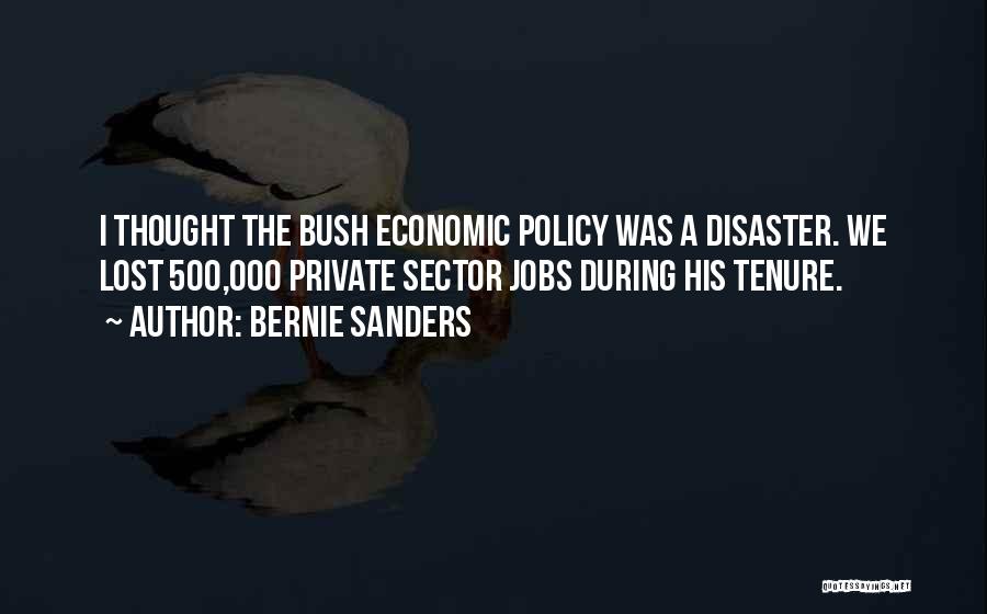 Bernie Sanders Quotes: I Thought The Bush Economic Policy Was A Disaster. We Lost 500,000 Private Sector Jobs During His Tenure.