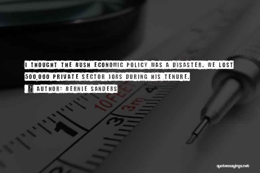 Bernie Sanders Quotes: I Thought The Bush Economic Policy Was A Disaster. We Lost 500,000 Private Sector Jobs During His Tenure.