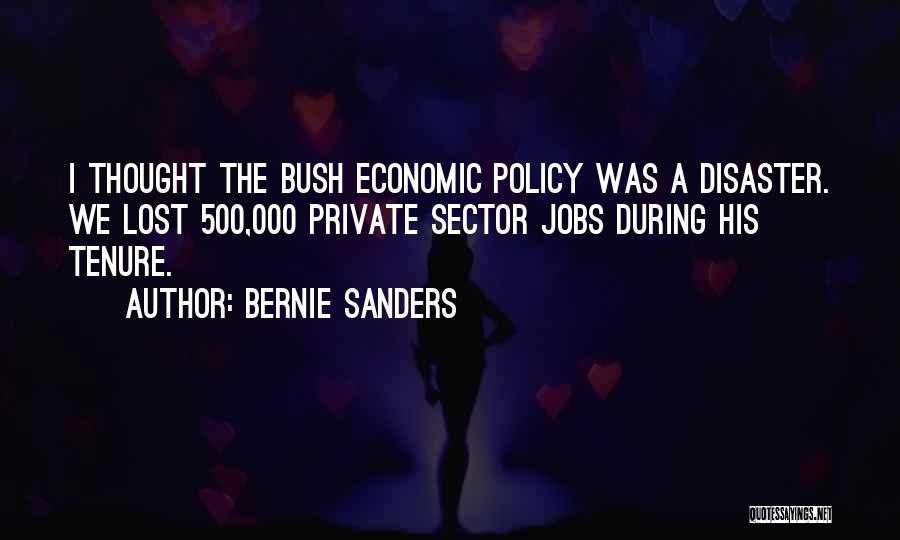 Bernie Sanders Quotes: I Thought The Bush Economic Policy Was A Disaster. We Lost 500,000 Private Sector Jobs During His Tenure.