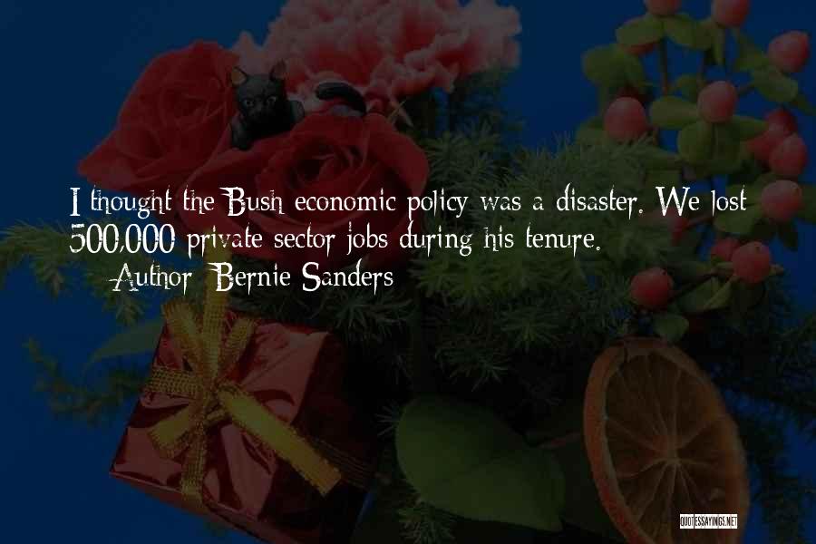 Bernie Sanders Quotes: I Thought The Bush Economic Policy Was A Disaster. We Lost 500,000 Private Sector Jobs During His Tenure.