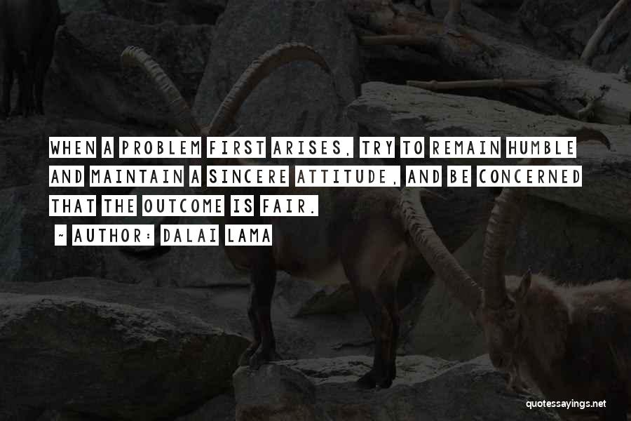 Dalai Lama Quotes: When A Problem First Arises, Try To Remain Humble And Maintain A Sincere Attitude, And Be Concerned That The Outcome