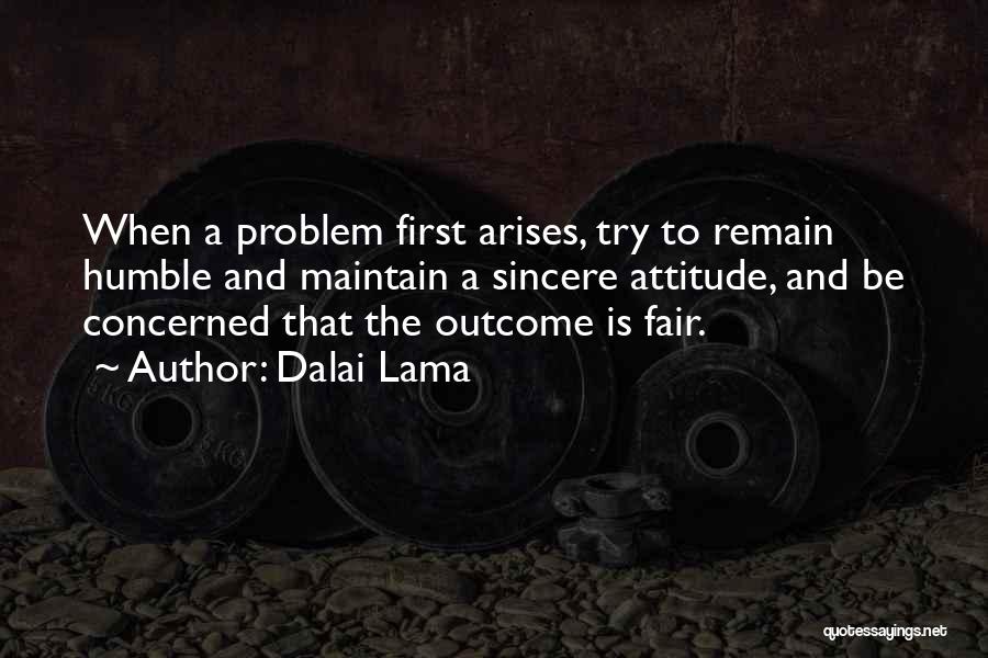 Dalai Lama Quotes: When A Problem First Arises, Try To Remain Humble And Maintain A Sincere Attitude, And Be Concerned That The Outcome