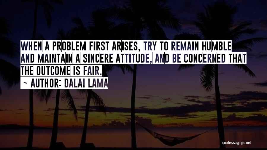 Dalai Lama Quotes: When A Problem First Arises, Try To Remain Humble And Maintain A Sincere Attitude, And Be Concerned That The Outcome