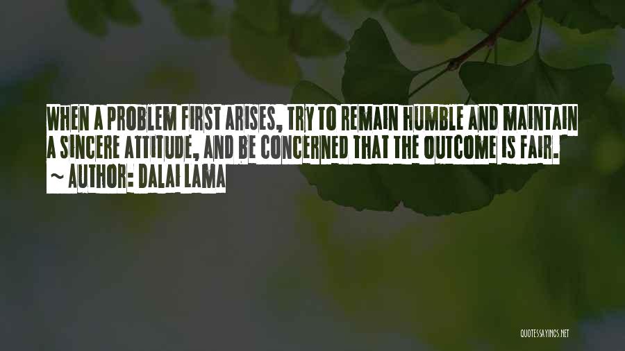 Dalai Lama Quotes: When A Problem First Arises, Try To Remain Humble And Maintain A Sincere Attitude, And Be Concerned That The Outcome