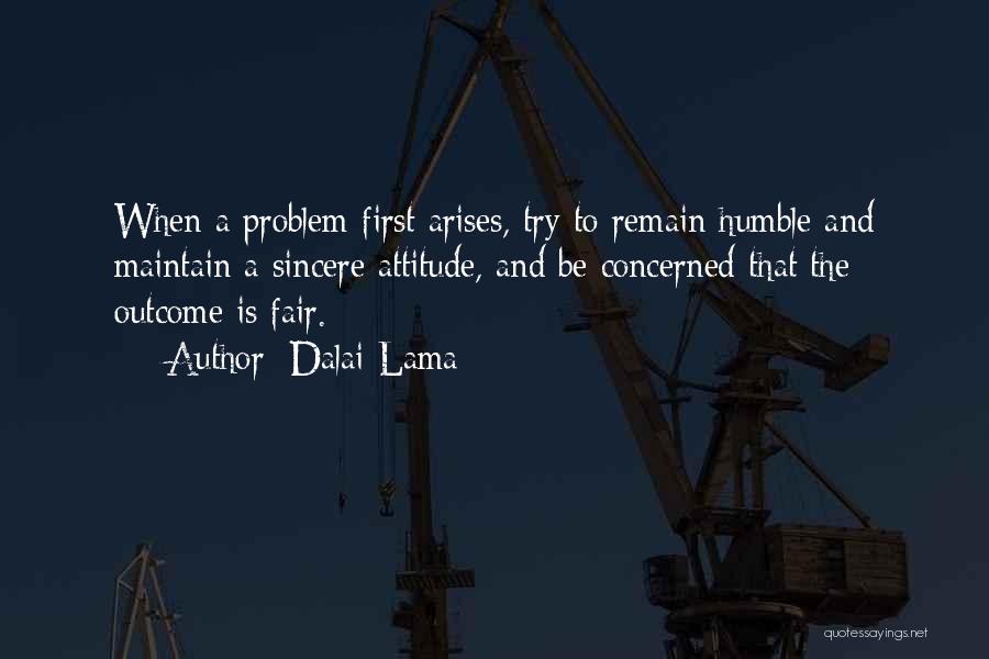 Dalai Lama Quotes: When A Problem First Arises, Try To Remain Humble And Maintain A Sincere Attitude, And Be Concerned That The Outcome