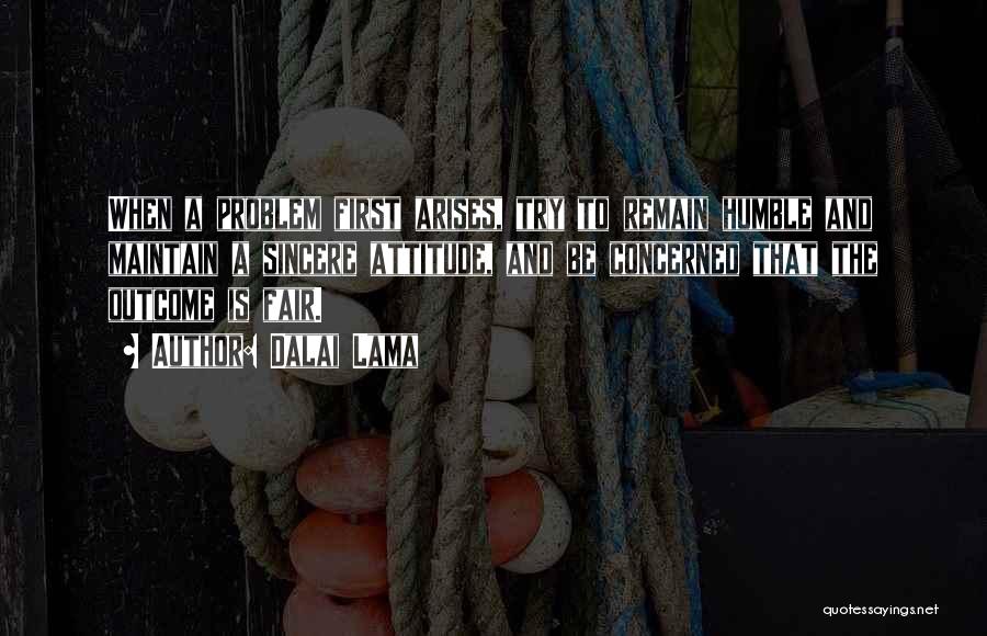 Dalai Lama Quotes: When A Problem First Arises, Try To Remain Humble And Maintain A Sincere Attitude, And Be Concerned That The Outcome
