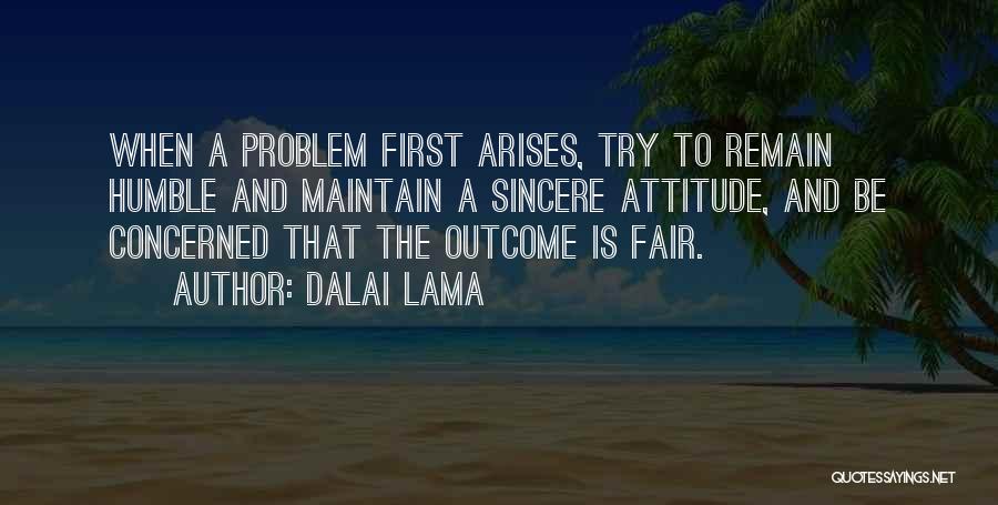 Dalai Lama Quotes: When A Problem First Arises, Try To Remain Humble And Maintain A Sincere Attitude, And Be Concerned That The Outcome