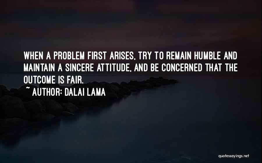 Dalai Lama Quotes: When A Problem First Arises, Try To Remain Humble And Maintain A Sincere Attitude, And Be Concerned That The Outcome