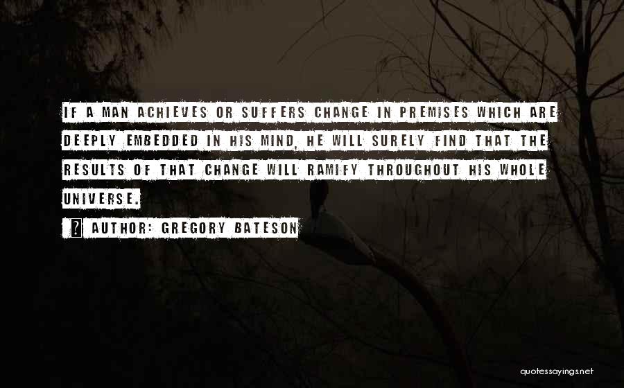 Gregory Bateson Quotes: If A Man Achieves Or Suffers Change In Premises Which Are Deeply Embedded In His Mind, He Will Surely Find