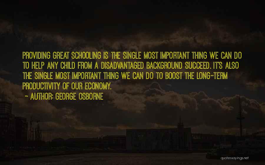 George Osborne Quotes: Providing Great Schooling Is The Single Most Important Thing We Can Do To Help Any Child From A Disadvantaged Background