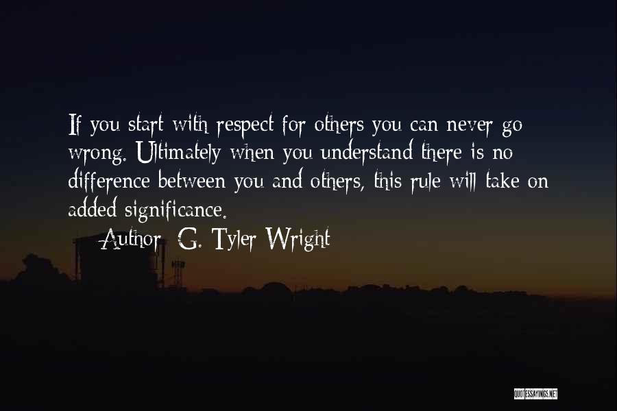 G. Tyler Wright Quotes: If You Start With Respect For Others You Can Never Go Wrong. Ultimately When You Understand There Is No Difference