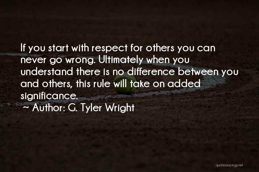 G. Tyler Wright Quotes: If You Start With Respect For Others You Can Never Go Wrong. Ultimately When You Understand There Is No Difference