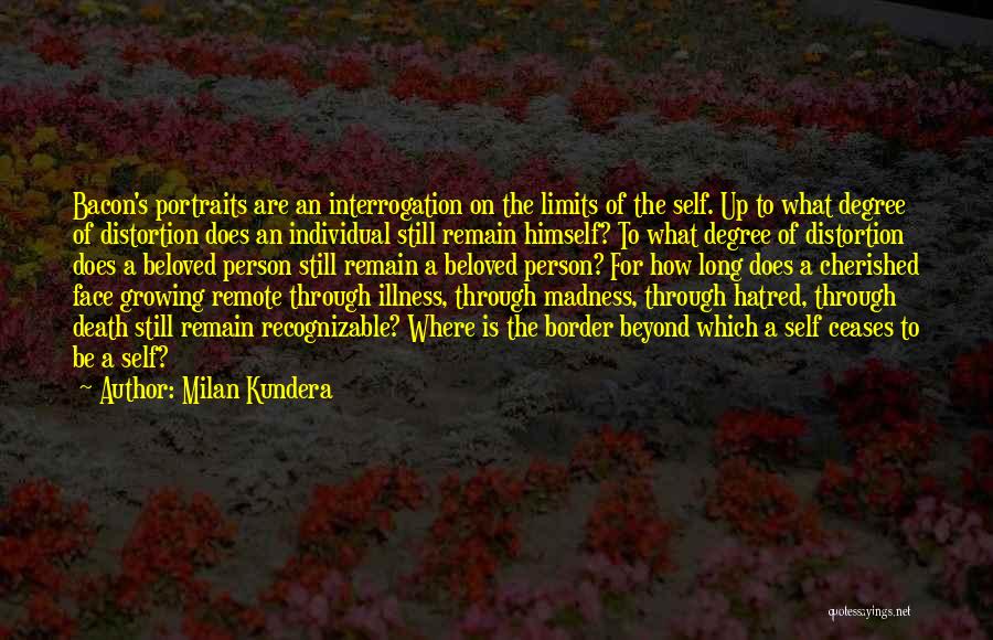 Milan Kundera Quotes: Bacon's Portraits Are An Interrogation On The Limits Of The Self. Up To What Degree Of Distortion Does An Individual