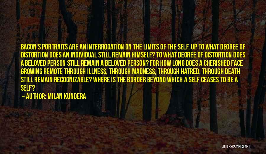 Milan Kundera Quotes: Bacon's Portraits Are An Interrogation On The Limits Of The Self. Up To What Degree Of Distortion Does An Individual