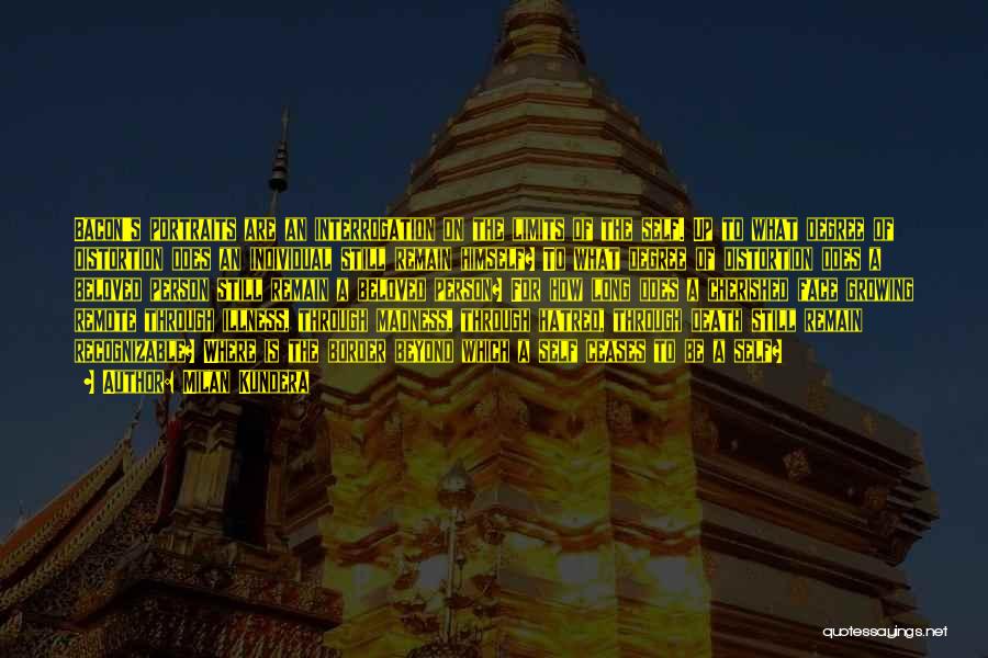 Milan Kundera Quotes: Bacon's Portraits Are An Interrogation On The Limits Of The Self. Up To What Degree Of Distortion Does An Individual