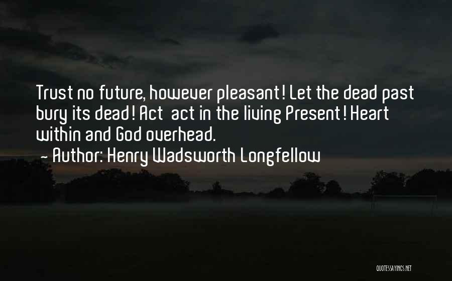 Henry Wadsworth Longfellow Quotes: Trust No Future, However Pleasant! Let The Dead Past Bury Its Dead! Act Act In The Living Present! Heart Within