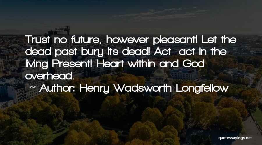 Henry Wadsworth Longfellow Quotes: Trust No Future, However Pleasant! Let The Dead Past Bury Its Dead! Act Act In The Living Present! Heart Within