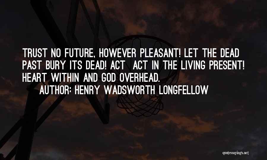 Henry Wadsworth Longfellow Quotes: Trust No Future, However Pleasant! Let The Dead Past Bury Its Dead! Act Act In The Living Present! Heart Within