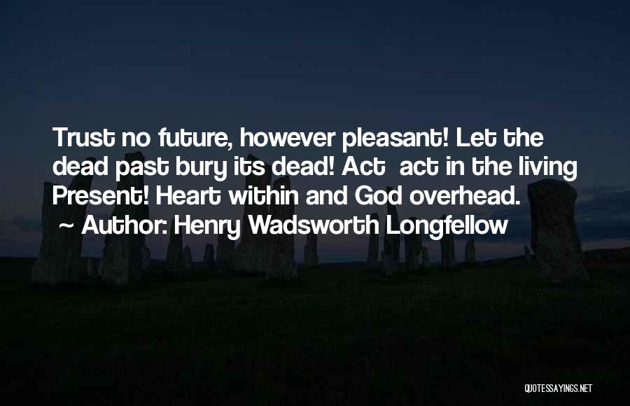 Henry Wadsworth Longfellow Quotes: Trust No Future, However Pleasant! Let The Dead Past Bury Its Dead! Act Act In The Living Present! Heart Within