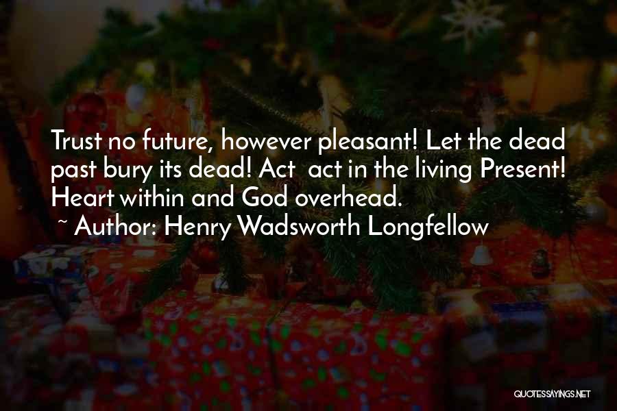 Henry Wadsworth Longfellow Quotes: Trust No Future, However Pleasant! Let The Dead Past Bury Its Dead! Act Act In The Living Present! Heart Within