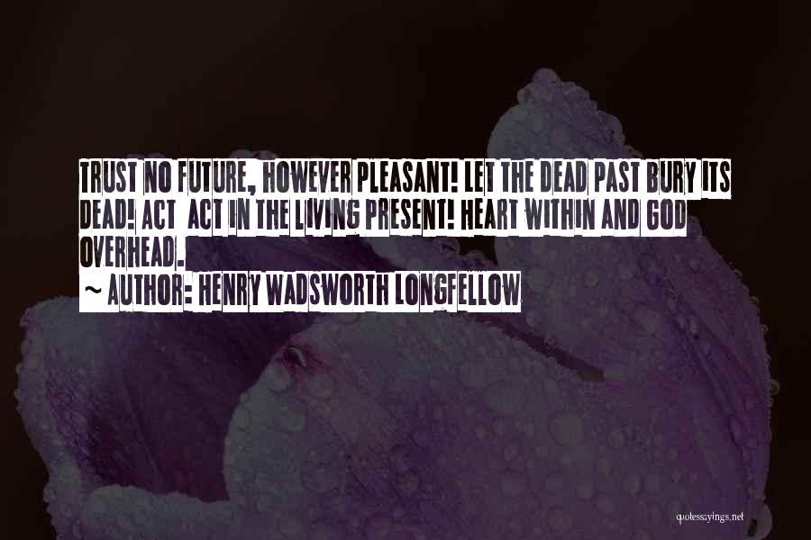 Henry Wadsworth Longfellow Quotes: Trust No Future, However Pleasant! Let The Dead Past Bury Its Dead! Act Act In The Living Present! Heart Within