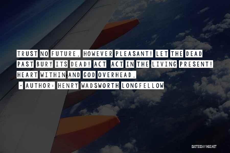Henry Wadsworth Longfellow Quotes: Trust No Future, However Pleasant! Let The Dead Past Bury Its Dead! Act Act In The Living Present! Heart Within