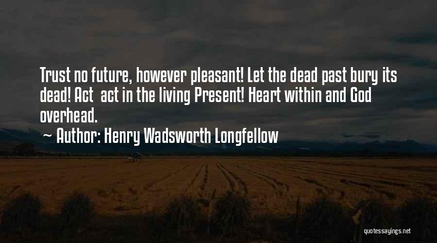 Henry Wadsworth Longfellow Quotes: Trust No Future, However Pleasant! Let The Dead Past Bury Its Dead! Act Act In The Living Present! Heart Within