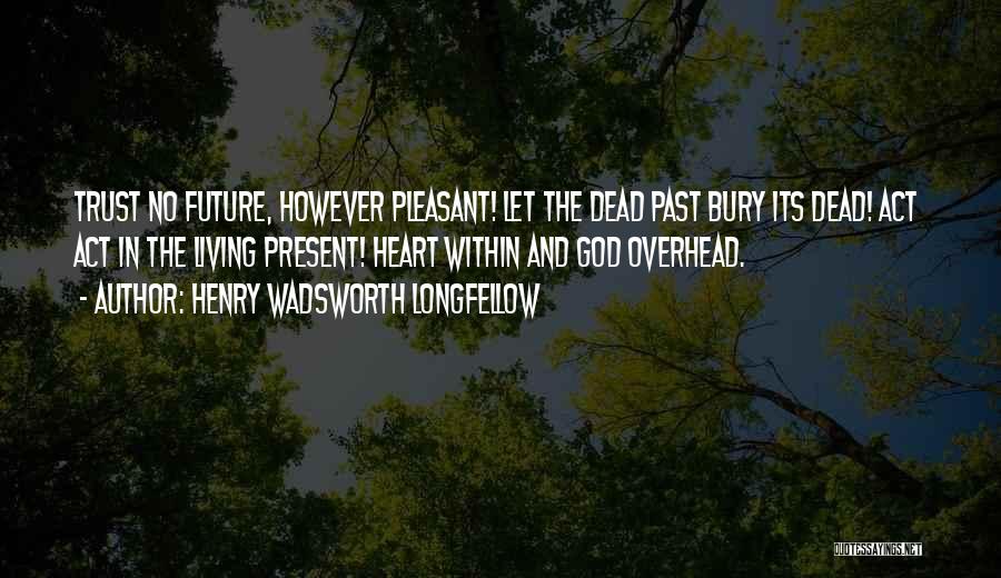 Henry Wadsworth Longfellow Quotes: Trust No Future, However Pleasant! Let The Dead Past Bury Its Dead! Act Act In The Living Present! Heart Within