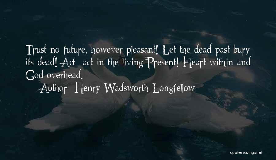 Henry Wadsworth Longfellow Quotes: Trust No Future, However Pleasant! Let The Dead Past Bury Its Dead! Act Act In The Living Present! Heart Within