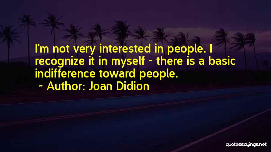 Joan Didion Quotes: I'm Not Very Interested In People. I Recognize It In Myself - There Is A Basic Indifference Toward People.