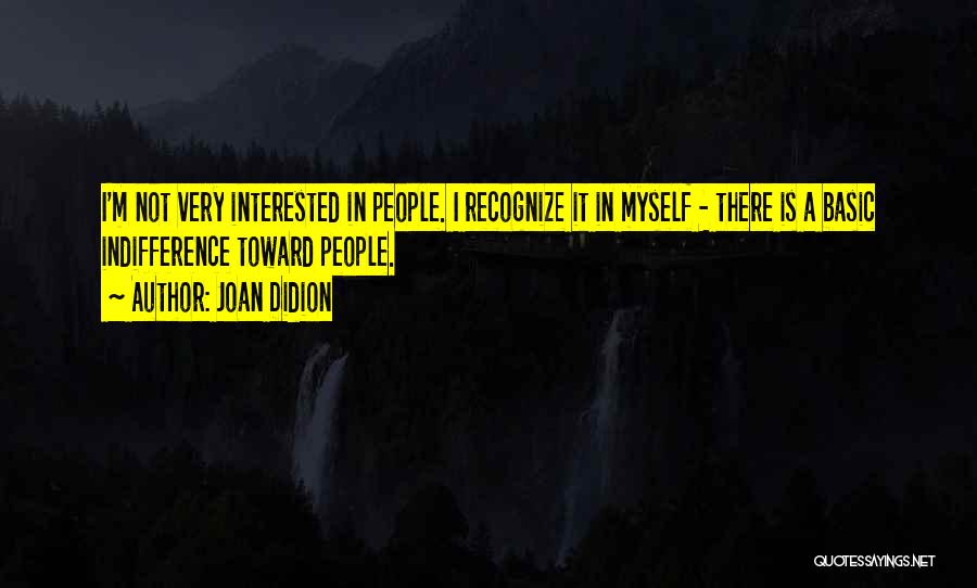 Joan Didion Quotes: I'm Not Very Interested In People. I Recognize It In Myself - There Is A Basic Indifference Toward People.