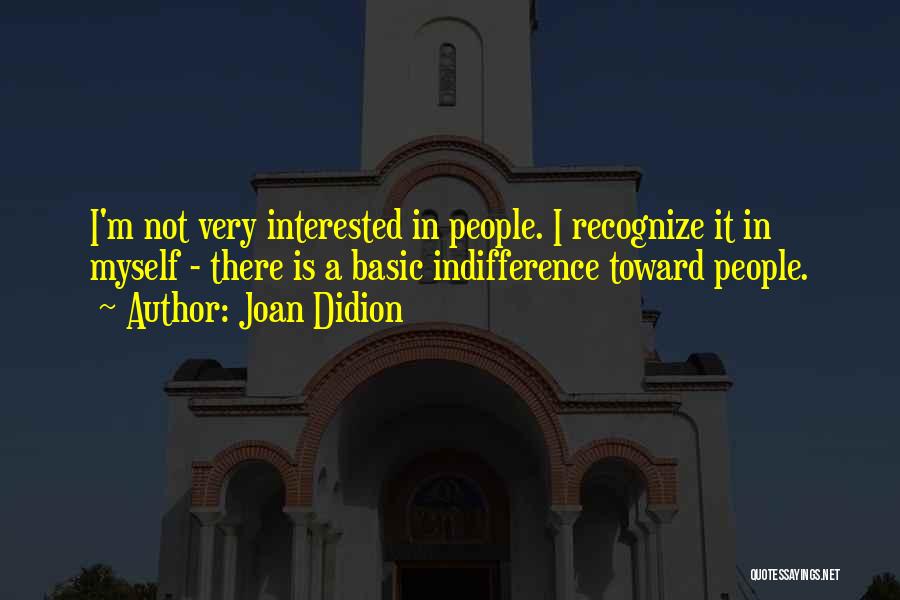 Joan Didion Quotes: I'm Not Very Interested In People. I Recognize It In Myself - There Is A Basic Indifference Toward People.