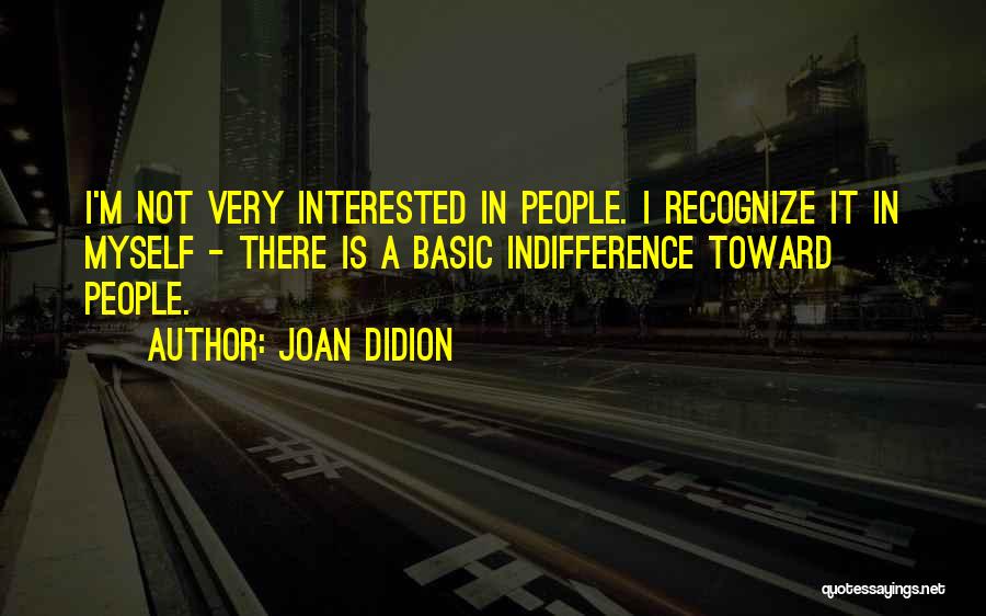 Joan Didion Quotes: I'm Not Very Interested In People. I Recognize It In Myself - There Is A Basic Indifference Toward People.