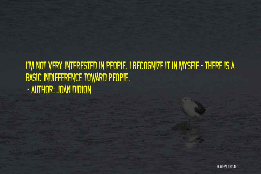 Joan Didion Quotes: I'm Not Very Interested In People. I Recognize It In Myself - There Is A Basic Indifference Toward People.