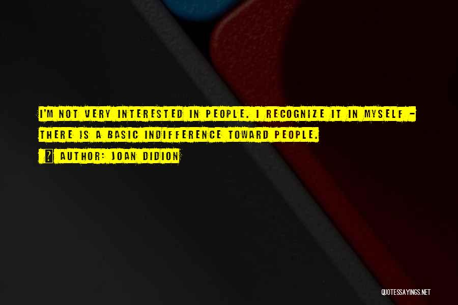 Joan Didion Quotes: I'm Not Very Interested In People. I Recognize It In Myself - There Is A Basic Indifference Toward People.
