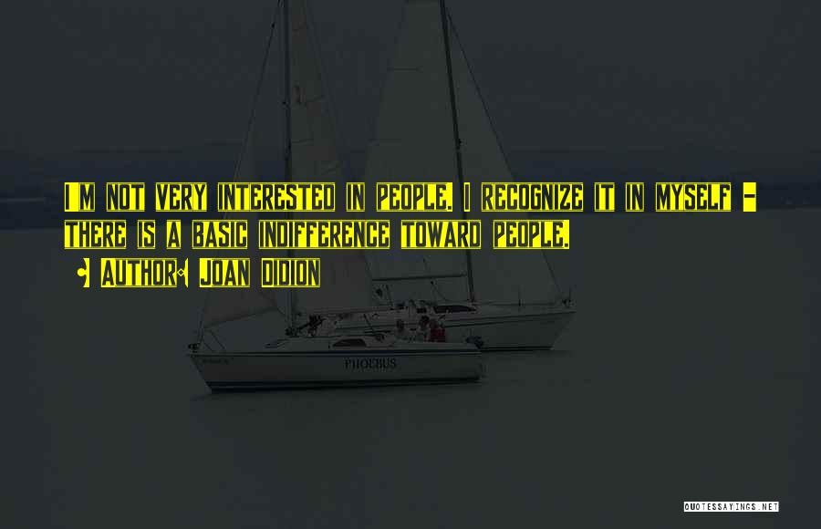 Joan Didion Quotes: I'm Not Very Interested In People. I Recognize It In Myself - There Is A Basic Indifference Toward People.