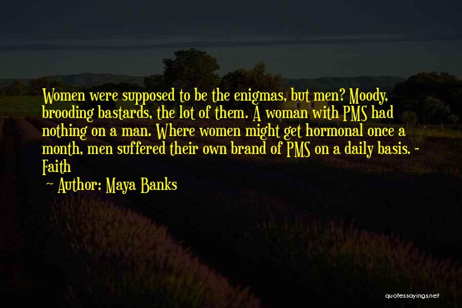 Maya Banks Quotes: Women Were Supposed To Be The Enigmas, But Men? Moody, Brooding Bastards, The Lot Of Them. A Woman With Pms